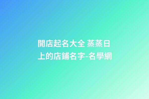 開店起名大全 蒸蒸日上的店鋪名字-名學網-第1張-店鋪起名-玄機派